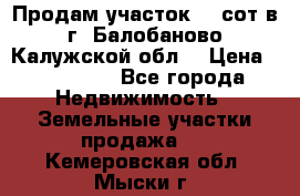 Продам участок 12 сот в г. Балобаново Калужской обл. › Цена ­ 850 000 - Все города Недвижимость » Земельные участки продажа   . Кемеровская обл.,Мыски г.